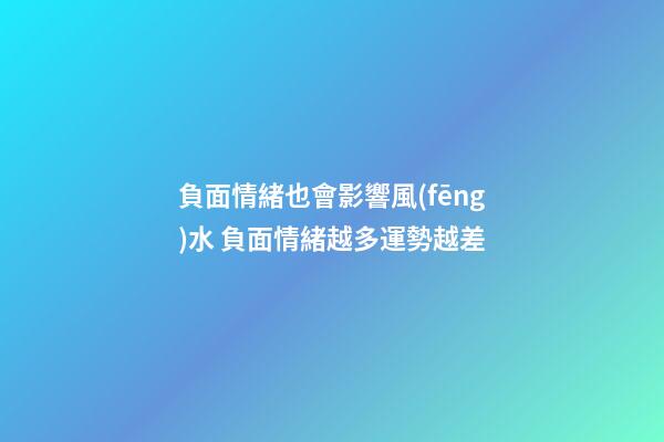 負面情緒也會影響風(fēng)水 負面情緒越多運勢越差